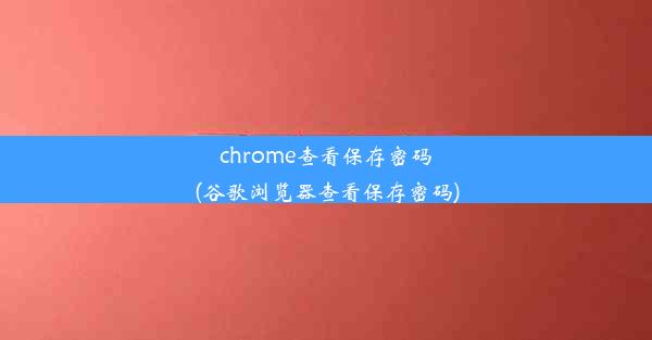 chrome查看保存密码(谷歌浏览器查看保存密码)