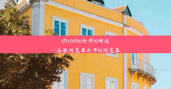 chrome打开ie网站—谷歌浏览器打开ie浏览器