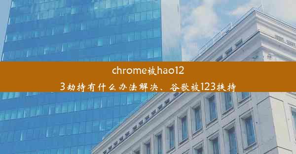 chrome被hao123劫持有什么办法解决、谷歌被123挟持