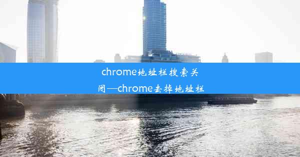 chrome地址栏搜索关闭—chrome去掉地址栏