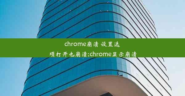 chrome崩溃 设置选项打开也崩溃;chrome显示崩溃