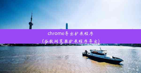 chrome导出扩展程序(谷歌浏览器扩展程序导出)