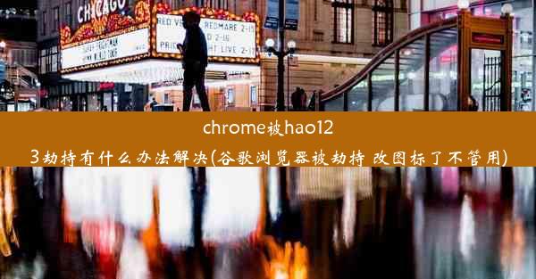 chrome被hao123劫持有什么办法解决(谷歌浏览器被劫持 改图标了不管用)