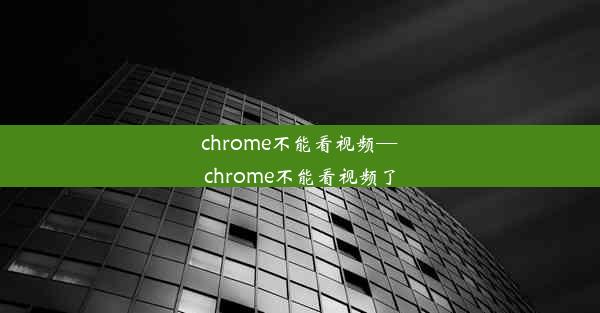 chrome不能看视频—chrome不能看视频了