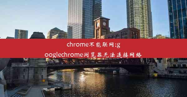 chrome不能联网;googlechrome浏览器无法连接网络