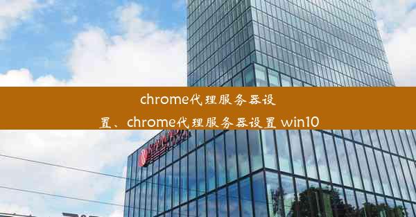 chrome代理服务器设置、chrome代理服务器设置 win10