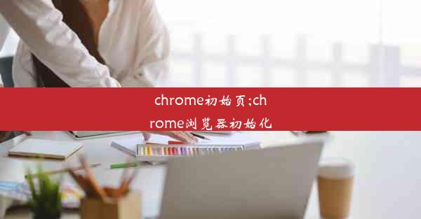 chrome初始页;chrome浏览器初始化