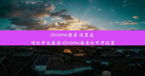 chrome崩溃 设置选项打开也崩溃-chrome崩溃打不开设置