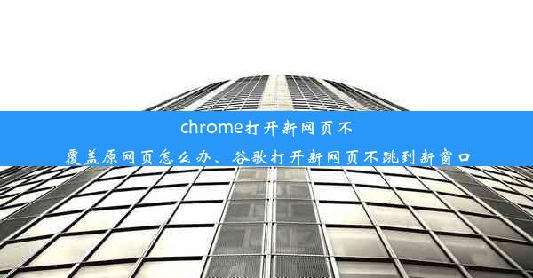 chrome打开新网页不覆盖原网页怎么办、谷歌打开新网页不跳到新窗口