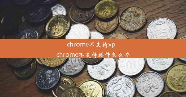 chrome不支持xp_chrome不支持插件怎么办