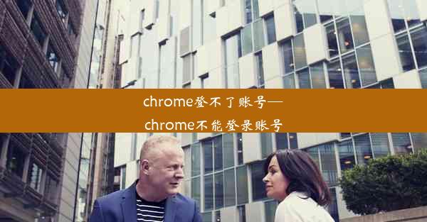 chrome登不了账号—chrome不能登录账号