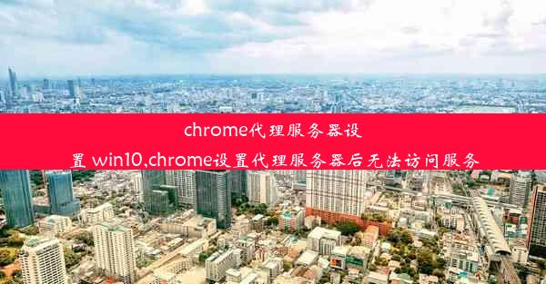 chrome代理服务器设置 win10,chrome设置代理服务器后无法访问服务