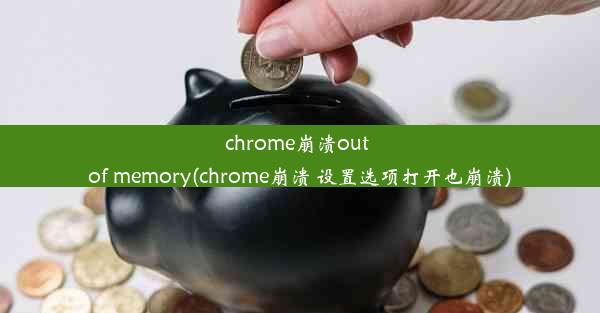 chrome崩溃out of memory(chrome崩溃 设置选项打开也崩溃)