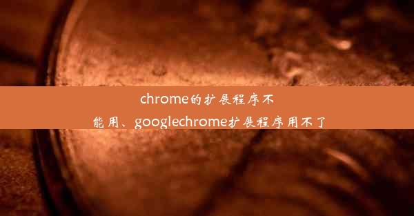 chrome的扩展程序不能用、googlechrome扩展程序用不了