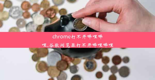 chrome打不开哔哩哔哩,谷歌浏览器打不开哔哩哔哩