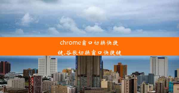 chrome窗口切换快捷键,谷歌切换窗口快捷键