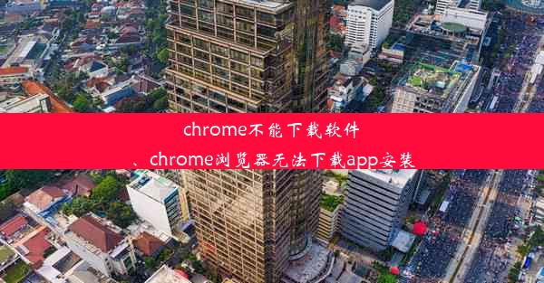 chrome不能下载软件、chrome浏览器无法下载app安装