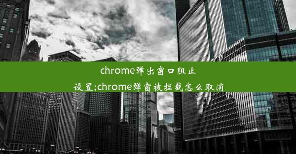 chrome弹出窗口阻止设置;chrome弹窗被拦截怎么取消