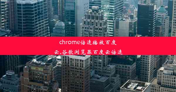 chrome倍速播放百度云,谷歌浏览器百度云倍速