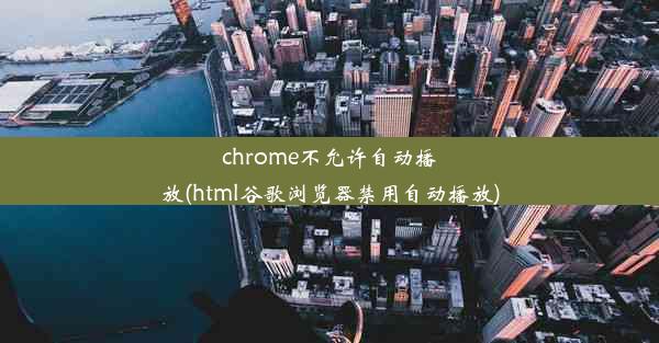 chrome不允许自动播放(html谷歌浏览器禁用自动播放)