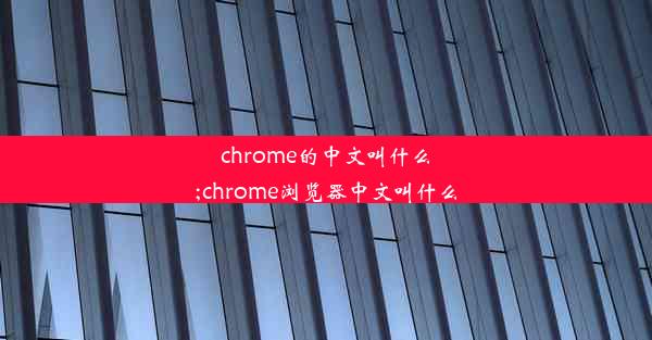 chrome的中文叫什么;chrome浏览器中文叫什么