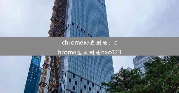 chrome彻底删除、chrome怎么删除hao123