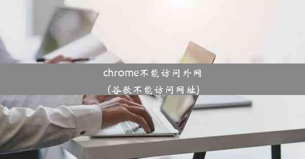 chrome不能访问外网(谷歌不能访问网址)