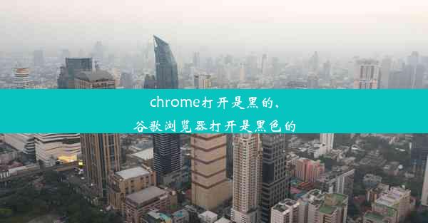 chrome打开是黑的,谷歌浏览器打开是黑色的