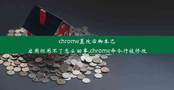 chrome篡改后脚本已启用但用不了怎么回事,chrome命令行被修改