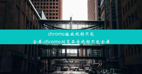 chrome播放视频不能全屏;chrome浏览器看视频不能全屏