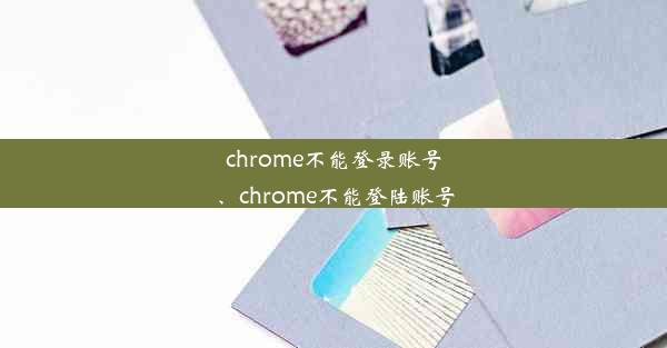 chrome不能登录账号、chrome不能登陆账号