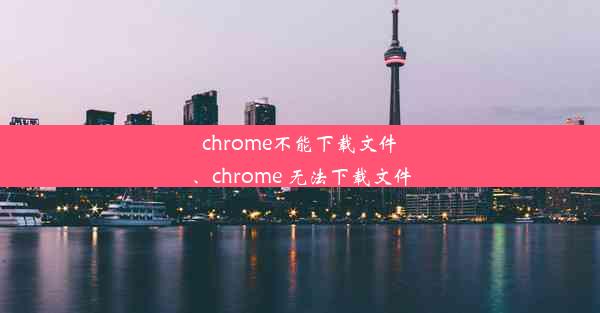 chrome不能下载文件、chrome 无法下载文件