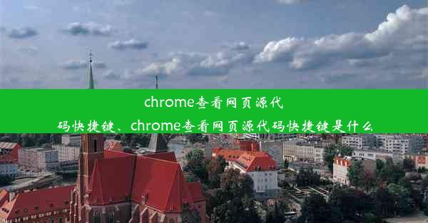 chrome查看网页源代码快捷键、chrome查看网页源代码快捷键是什么