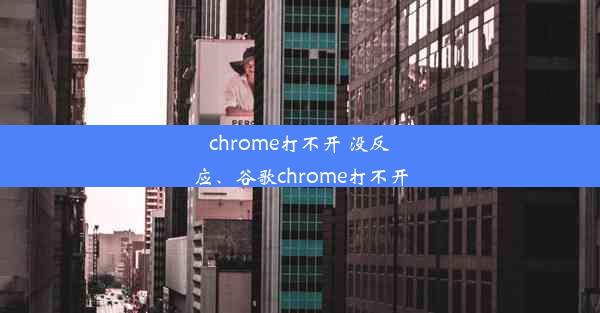 chrome打不开 没反应、谷歌chrome打不开