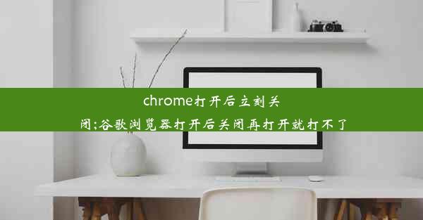 chrome打开后立刻关闭;谷歌浏览器打开后关闭再打开就打不了