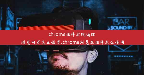 chrome插件实现循环浏览网页怎么设置,chrome浏览器插件怎么使用