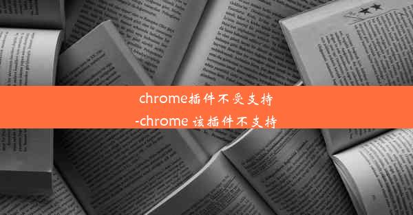 chrome插件不受支持-chrome 该插件不支持