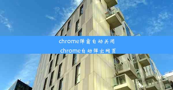 chrome弹窗自动关闭_chrome自动弹出网页