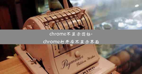 chrome不显示图标-chrome打开后不显示界面