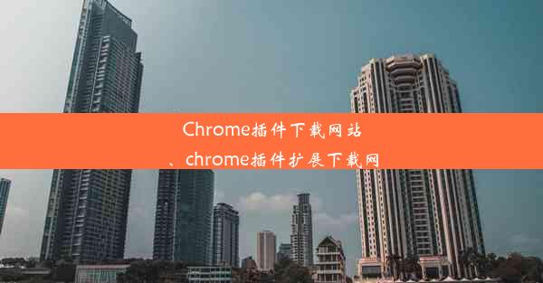 Chrome插件下载网站、chrome插件扩展下载网