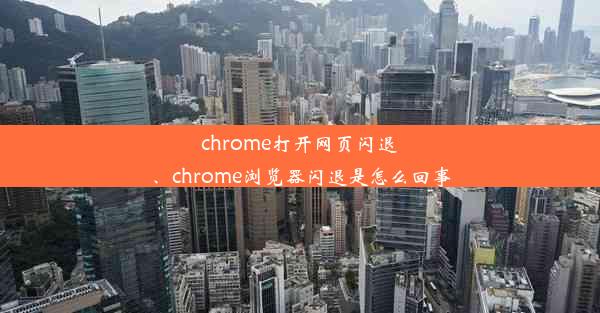 chrome打开网页闪退、chrome浏览器闪退是怎么回事