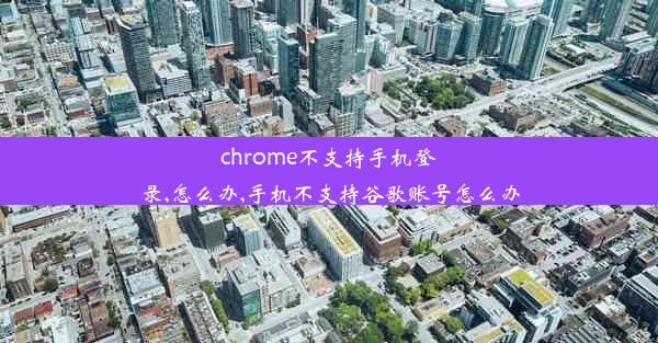 chrome不支持手机登录,怎么办,手机不支持谷歌账号怎么办