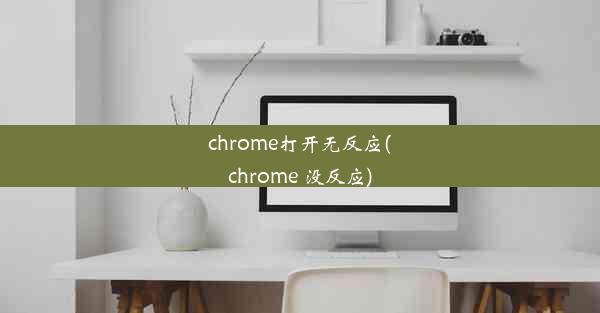 chrome打开无反应(chrome 没反应)