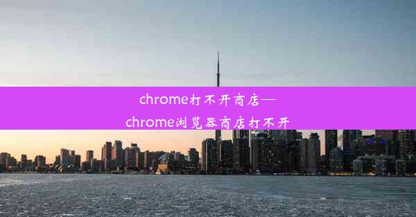 chrome打不开商店—chrome浏览器商店打不开