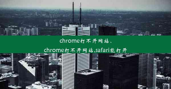 chrome打不开网站、chrome打不开网站,safari能打开