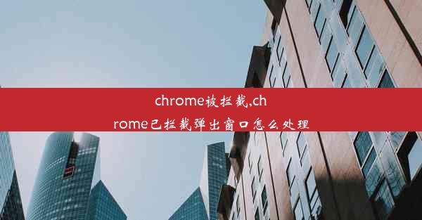 chrome被拦截,chrome已拦截弹出窗口怎么处理