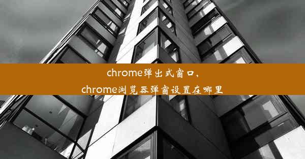 chrome弹出式窗口,chrome浏览器弹窗设置在哪里