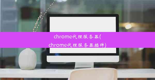 chrome代理服务器(chrome代理服务器插件)