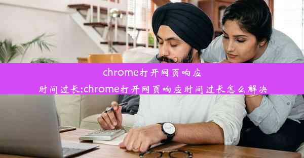 chrome打开网页响应时间过长;chrome打开网页响应时间过长怎么解决