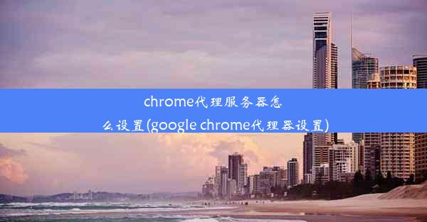 chrome代理服务器怎么设置(google chrome代理器设置)